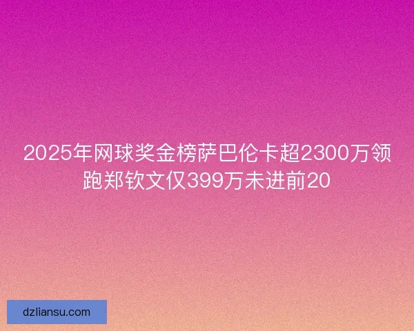 2025年网球奖金榜萨巴伦卡超2300万领跑郑钦文仅399万未进前20