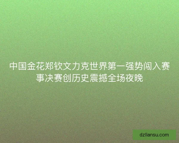 中国金花郑钦文力克世界第一强势闯入赛事决赛创历史震撼全场夜晚