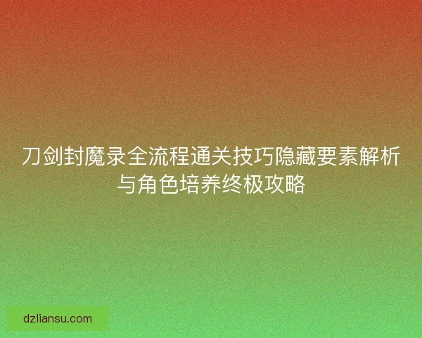 刀剑封魔录全流程通关技巧隐藏要素解析与角色培养终极攻略