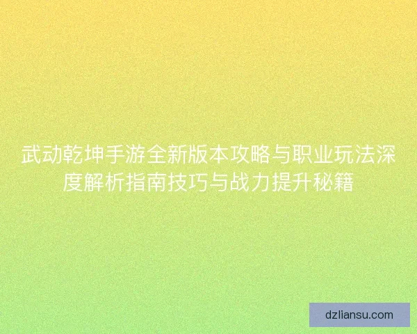 武动乾坤手游全新版本攻略与职业玩法深度解析指南技巧与战力提升秘籍