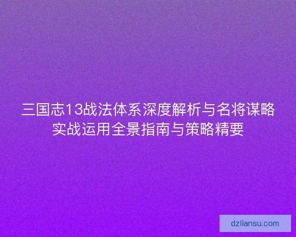 三国志13战法体系深度解析与名将谋略实战运用全景指南与策略精要