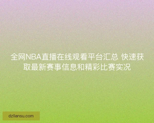 全网NBA直播在线观看平台汇总 快速获取最新赛事信息和精彩比赛实况