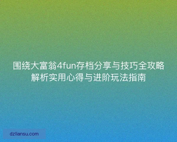 围绕大富翁4fun存档分享与技巧全攻略解析实用心得与进阶玩法指南