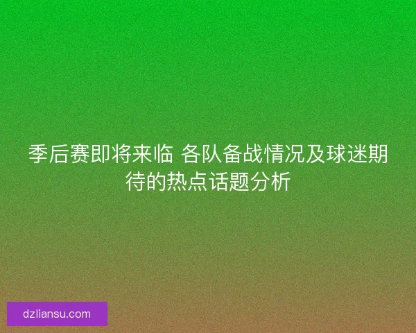 季后赛即将来临 各队备战情况及球迷期待的热点话题分析