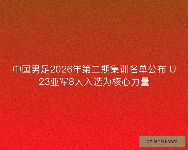 中国男足2026年第二期集训名单公布 U23亚军8人入选为核心力量
