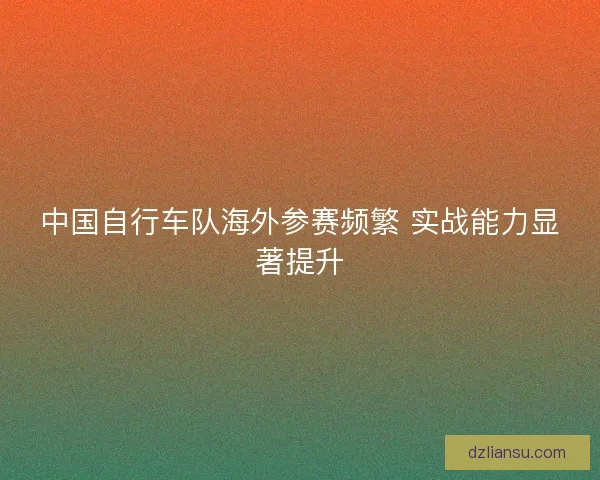 中国自行车队海外参赛频繁 实战能力显著提升