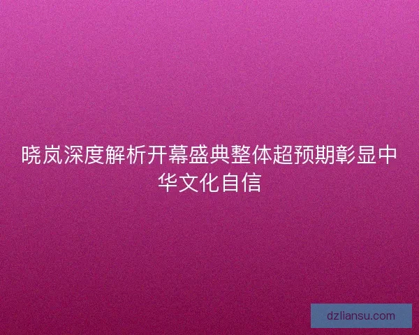 晓岚深度解析开幕盛典整体超预期彰显中华文化自信
