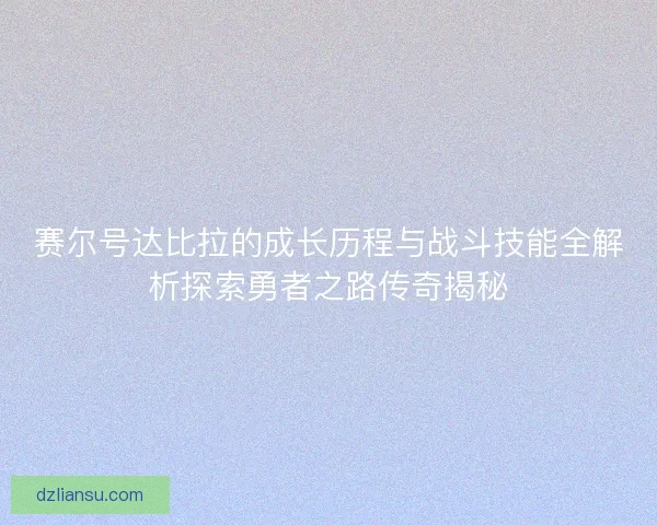 赛尔号达比拉的成长历程与战斗技能全解析探索勇者之路传奇揭秘