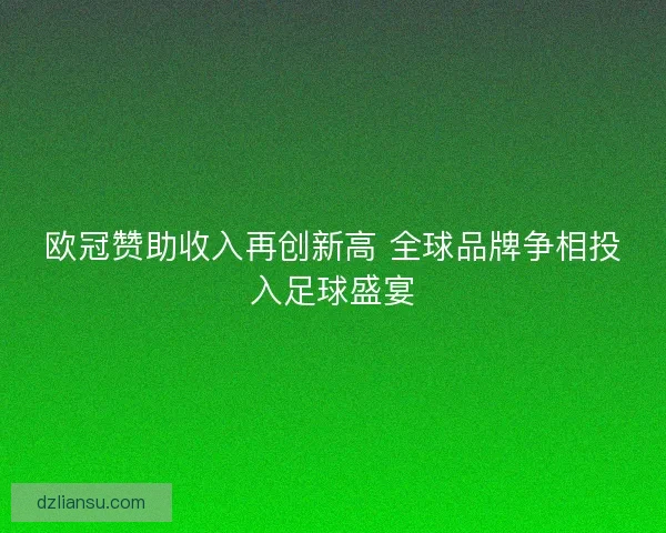 欧冠赞助收入再创新高 全球品牌争相投入足球盛宴