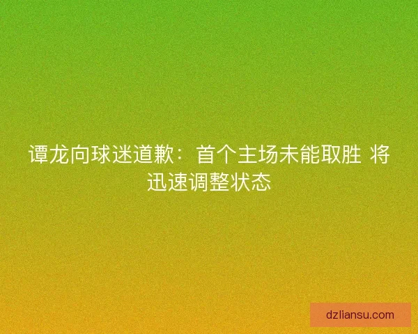 谭龙向球迷道歉：首个主场未能取胜 将迅速调整状态