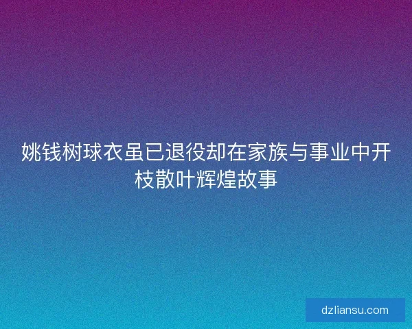 姚钱树球衣虽已退役却在家族与事业中开枝散叶辉煌故事