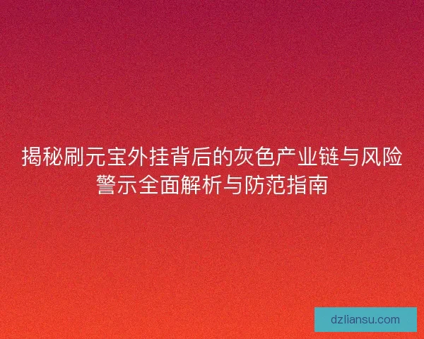 揭秘刷元宝外挂背后的灰色产业链与风险警示全面解析与防范指南