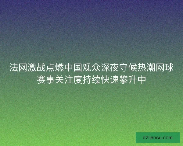 法网激战点燃中国观众深夜守候热潮网球赛事关注度持续快速攀升中