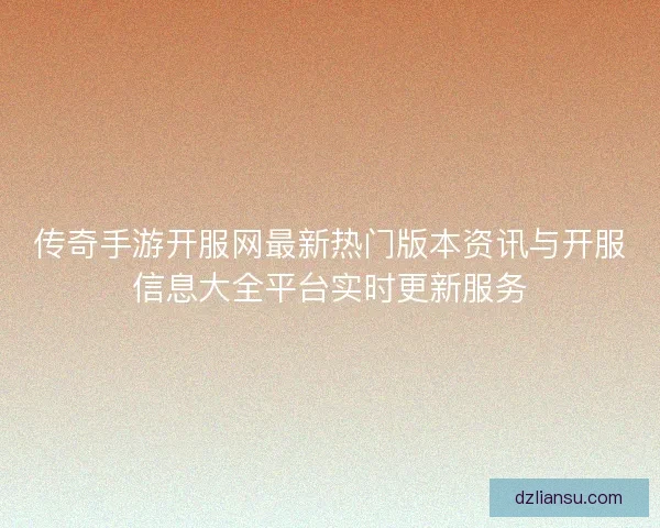 传奇手游开服网最新热门版本资讯与开服信息大全平台实时更新服务