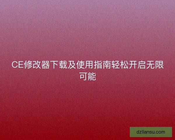 CE修改器下载及使用指南轻松开启无限可能