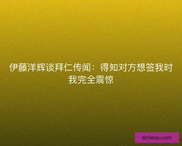 伊藤洋辉谈拜仁传闻：得知对方想签我时我完全震惊