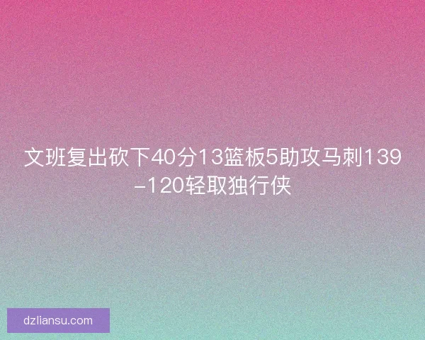 文班复出砍下40分13篮板5助攻马刺139-120轻取独行侠