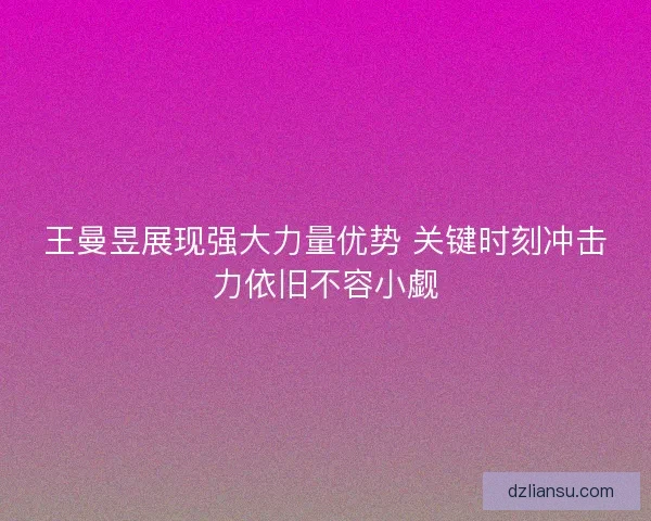 王曼昱展现强大力量优势 关键时刻冲击力依旧不容小觑